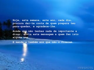 Hoje, esta semana, este ano, cada dia, procura dar-te conta de quem prepara teu pára-quedas, e agradece-lhe. Ainda que não tenhas nada de importante a dizer, envia esta mensagem a quem fez isto alguma vez. E manda-a também aos que não o fizeram. 