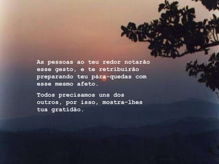 As pessoas ao teu redor notarão esse gesto, e te retribuirão preparando teu pára-quedas com esse mesmo afeto. Todos precisamos uns dos outros, por isso, mostra-lhes tua gratidão. 