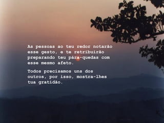 As pessoas ao teu redor notarão
esse gesto, e te retribuirão
preparando teu pára-quedas com
esse mesmo afeto.
Todos precisamos uns dos
outros, por isso, mostra-lhes
tua gratidão.
 