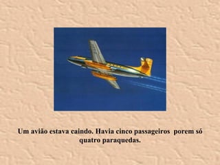 Um avião estava caindo. Havia cinco passageiros  porem só quatro paraquedas. 