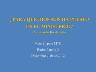 ¿PARA QUE DIOS NOS HA PUESTO
     EN EL MINISTERIO?
        Por Alexander Dorado Albán


         Material para MTC
           Retiro Pereira 3
       Diciembre 9-10 de 2012
 