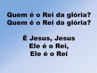 Quem é o Rei da glória?
Quem é o Rei da glória?
É Jesus, Jesus
Ele é o Rei,
Ele é o Rei
 