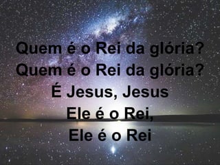 Quem é o Rei da glória?
Quem é o Rei da glória?
É Jesus, Jesus
Ele é o Rei,
Ele é o Rei
 