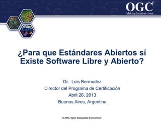 ®
®
¿Para que Estándares Abiertos sí
Existe Software Libre y Abierto?
Dr. Luis Bermudez
Director del Programa de Certificación
Abril 26, 2013
Buenos Aires, Argentina
© 2013, Open Geospatial Consortium
 