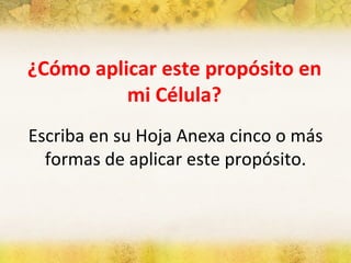 ¿Cómo aplicar este propósito en mi Célula? Escriba en su Hoja Anexa cinco o más formas de aplicar este propósito. 