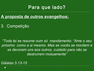 Para que lado? A proposta de outros evangelhos: 3.  Competição “ Toda lei se resume num só  mandamento: “Ame o seu próximo  como a si mesmo. Mas se vocês se mordem e se devoram uns aos outros, cuidado para não se destruírem mutuamente” Gálatas 5.13-15 