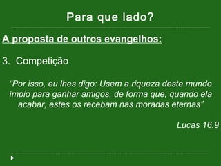 Para que lado? A proposta de outros evangelhos: 3.  Competição “ Por isso, eu lhes digo: Usem a riqueza deste mundo ímpio para ganhar amigos, de forma que, quando ela acabar, estes os recebam nas moradas eternas” Lucas 16.9 