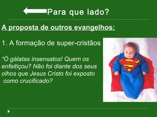 Para que lado? A proposta de outros evangelhos: 1. A formação de super-cristãos “ Ó gálatas insensatos! Quem os  enfeitiçou? Não foi diante dos seus  olhos que Jesus Cristo foi exposto como crucificado?  