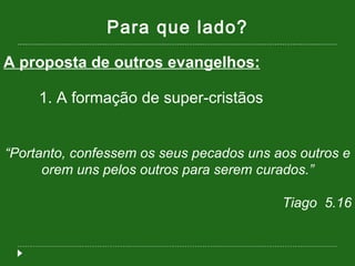 Para que lado? A proposta de outros evangelhos: 1. A formação de super-cristãos “ Portanto, confessem os seus pecados uns aos outros e orem uns pelos outros para serem curados.” Tiago  5.16 