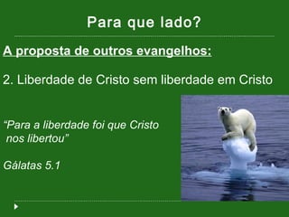 Para que lado? A proposta de outros evangelhos: 2. Liberdade de Cristo sem liberdade em Cristo “ Para a liberdade foi que Cristo nos libertou” Gálatas 5.1 