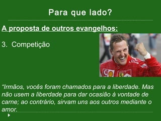Para que lado? A proposta de outros evangelhos: 3.  Competição “ Irmãos, vocês foram chamados para a liberdade. Mas não usem a liberdade para dar ocasião à vontade de carne; ao contrário, sirvam uns aos outros mediante o amor.  