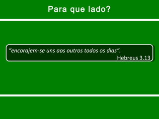 Para que lado? “ encorajem-se uns aos outros todos os dias”. Hebreus 3.13 
