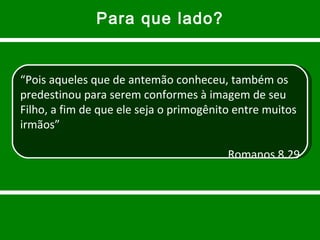 Para que lado? “ Pois aqueles que de antemão conheceu, também os predestinou para serem conformes à imagem de seu Filho, a fim de que ele seja o primogênito entre muitos irmãos” Romanos 8.29 