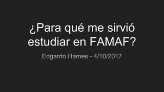 ¿Para qué me sirvió
estudiar en FAMAF?
Edgardo Hames - 4/10/2017
 