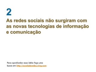 2
As redes sociais não surgiram com
as novas tecnologias de informação
e comunicação




Para aprofundar essa idéia faça uma
busca em http://escoladeredes.ning.com
 