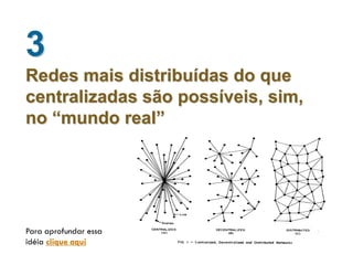 3
Redes mais distribuídas do que
centralizadas são possíveis, sim,
no “mundo real”




Para aprofundar essa
idéia clique aqui
 