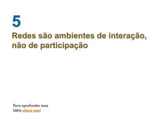 5
Redes são ambientes de interação,
não de participação




Para aprofundar essa
idéia clique aqui
 