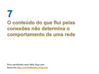 7
O conteúdo do que flui pelas
conexões não determina o
comportamento de uma rede




Para aprofundar essa idéia faça uma
busca em http://escoladeredes.ning.com
 