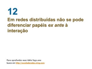 12
Em redes distribuídas não se pode
diferenciar papéis ex ante à
interação




Para aprofundar essa idéia faça uma
busca em http://escoladeredes.ning.com
 