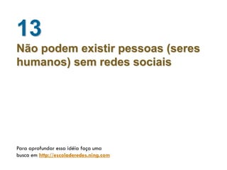 13
Não podem existir pessoas (seres
humanos) sem redes sociais




Para aprofundar essa idéia faça uma
busca em http://escoladeredes.ning.com
 
