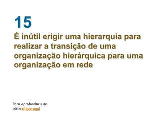 15
É inútil erigir uma hierarquia para
realizar a transição de uma
organização hierárquica para uma
organização em rede



Para aprofundar essa
idéia clique aqui
 