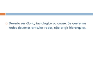    Deveria ser óbvio, tautológico ou quase. Se queremos
    redes devemos articular redes, não erigir hierarquias.
 