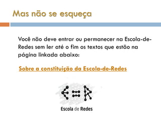 Mas não se esqueça

 Você não deve entrar ou permanecer na Escola-de-
 Redes sem ler até o fim os textos que estão na
 página linkada abaixo:

 Sobre a constituição da Escola-de-Redes
 