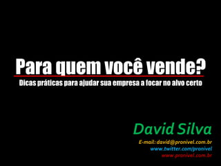 Para quem você vende?Dicas práticas para ajudar sua empresa a focar no alvo certo David Silva E-mail: david@pronivel.com.br www.twitter.com/pronivel www.pronivel.com.br 