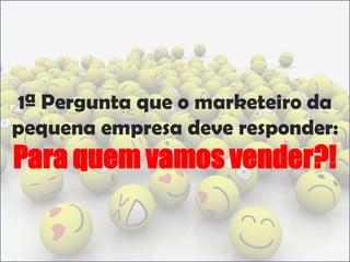 1ª Pergunta que o marketeiro da pequena empresa deve responder:Para quem vamos vender?!