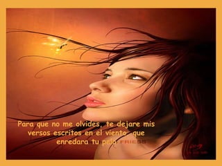 Para que no me olvides, te dejare mis versos escritos en el viento, que enredara tu pelo 