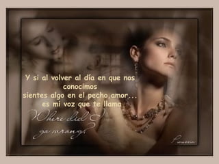 Y si al volver al día en que nos conocimos sientes algo en el pecho,amor... es mi voz que te llama 