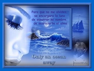Para que no me olvides,  se encargara la luna  de susurrar mi nombre,  de acariciarte el alma 