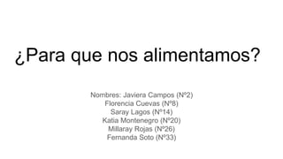 ¿Para que nos alimentamos?
Nombres: Javiera Campos (Nº2)
Florencia Cuevas (Nº8)
Saray Lagos (Nº14)
Katia Montenegro (Nº20)
Millaray Rojas (Nº26)
Fernanda Soto (Nº33)
 