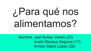 ¿Para qué nos
alimentamos?
Nombre: Jael Nuñez Varela (23)
Anahi Macaya Segovia (17).
Annais Sabel López (28)
 