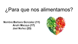 ¿Para que nos alimentamos?
Nombre:Barbara Gonzalez (11)
Anahi Macaya (17)
Jael Nuñez (23)
 