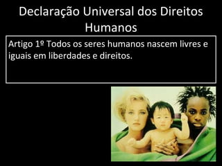 Declaração Universal dos Direitos
Humanos
Artigo 1º Todos os seres humanos nascem livres e
iguais em liberdades e direitos.

 
