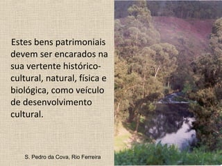 Estes bens patrimoniais
devem ser encarados na
sua vertente histórico-
cultural, natural, física e
biológica, como veículo
de desenvolvimento
cultural.
S. Pedro da Cova, Rio Ferreira
 