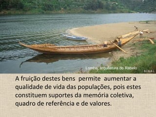 Importante será despertar a sensibilidade A A
A fruição destes bens permite aumentar a
qualidade de vida das populações, pois estes
constituem suportes da memória coletiva,
quadro de referência e de valores.
Lomba, arquitetura do Rabelo
 