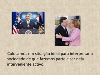 Coloca-nos em situação ideal para interpretar a
sociedade de que fazemos parte e ser nela
interveniente activo.
 
