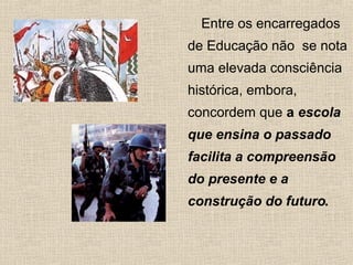 Entre os encarregados
de Educação não se nota
uma elevada consciência
histórica, embora,
concordem que a escola
que ensina o passado
facilita a compreensão
do presente e a
construção do futuro.
 