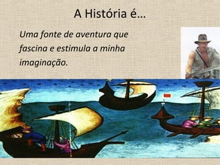 A História é…
Uma fonte de aventura que
fascina e estimula a minha
imaginação.
 
