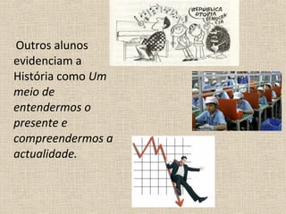 Outros alunos
evidenciam a
História como Um
meio de
entendermos o
presente e
compreendermos a
actualidade.
 