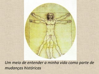 Um meio de entender a minha vida como parte de
mudanças históricas
 