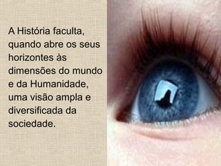 A História faculta,
quando abre os seus
horizontes às
dimensões do mundo
e da Humanidade,
uma visão ampla e
diversificada da
sociedade.
 