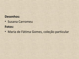 Desenhos:
• Susana Carromeu
Fotos:
• Maria de Fátima Gomes, coleção particular
 