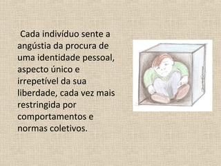 Cada indivíduo sente a
angústia da procura de
uma identidade pessoal,
aspecto único e
irrepetível da sua
liberdade, cada vez mais
restringida por
comportamentos e
normas coletivos.
 
