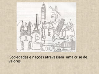 Sociedades e nações atravessam uma crise de
valores.
 