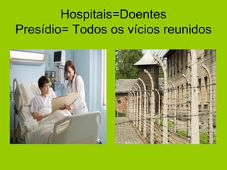 Hospitais=Doentes
Presídio= Todos os vícios reunidos
 