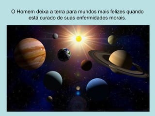 O Homem deixa a terra para mundos mais felizes quando
está curado de suas enfermidades morais.
 