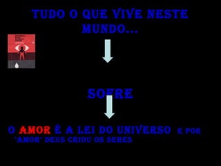 TUDO O QUE VIVE NESTE
MUNDO...
SOFRE
O AMOR É A LEI DO UNIVERSO E POR
‘AMOR’ DEUS CRIOU OS SERES
 